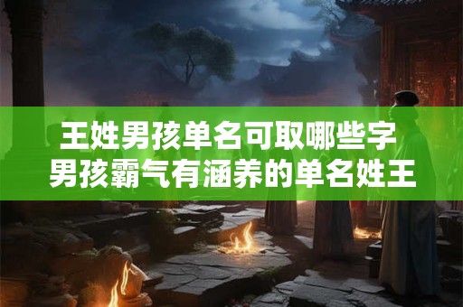 王姓男孩单名可取哪些字 男孩霸气有涵养的单名姓王