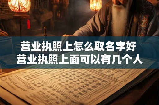 营业执照上怎么取名字好 营业执照上面可以有几个人的名字