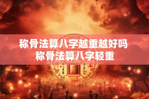 称骨法算八字越重越好吗 称骨法算八字轻重