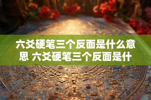 六爻硬笔三个反面是什么意思 六爻硬笔三个反面是什么意思呀