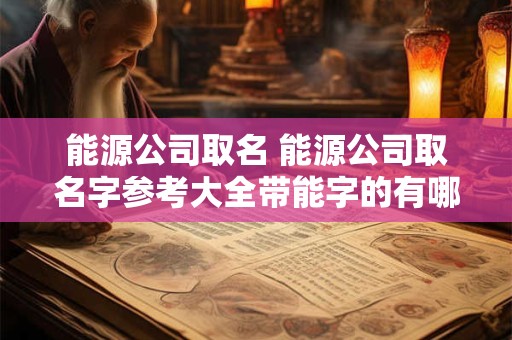 能源公司取名 能源公司取名字参考大全带能字的有哪些