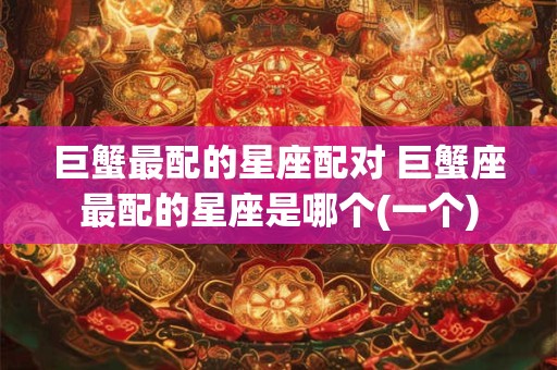 巨蟹最配的星座配对 巨蟹座最配的星座是哪个(一个)