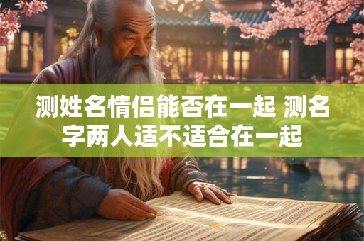 测姓名情侣能否在一起 测名字两人适不适合在一起