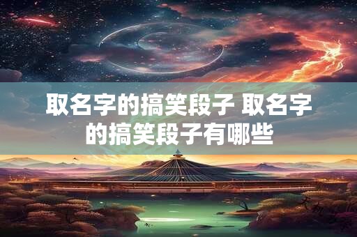 取名字的搞笑段子 取名字的搞笑段子有哪些