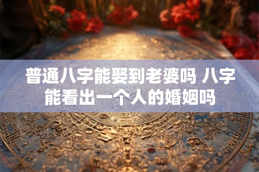 普通八字能娶到老婆吗 八字能看出一个人的婚姻吗