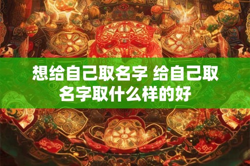 想给自己取名字 给自己取名字取什么样的好