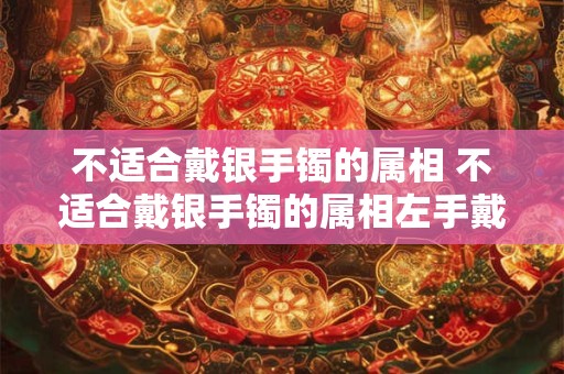 不适合戴银手镯的属相 不适合戴银手镯的属相左手戴手串 右手戴银手镯 好不好