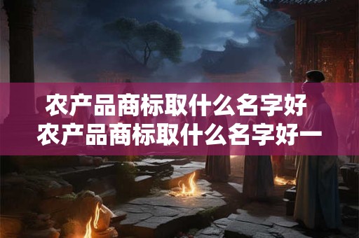 农产品商标取什么名字好 农产品商标取什么名字好一点