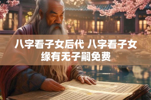 八字看子女后代 八字看子女缘有无子嗣免费