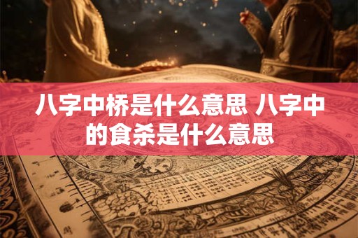 八字中桥是什么意思 八字中的食杀是什么意思