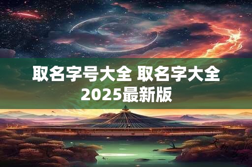 取名字号大全 取名字大全2025最新版