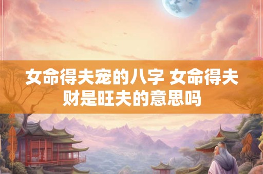 女命得夫宠的八字 女命得夫财是旺夫的意思吗