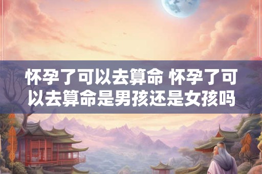怀孕了可以去算命 怀孕了可以去算命是男孩还是女孩吗