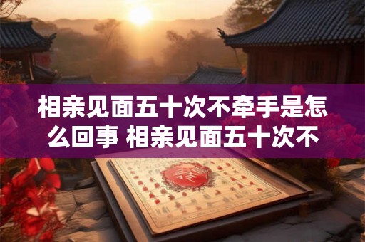 相亲见面五十次不牵手是怎么回事 相亲见面五十次不牵手是怎么回事呢