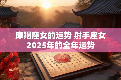 摩羯座女的运势 射手座女2025年的全年运势