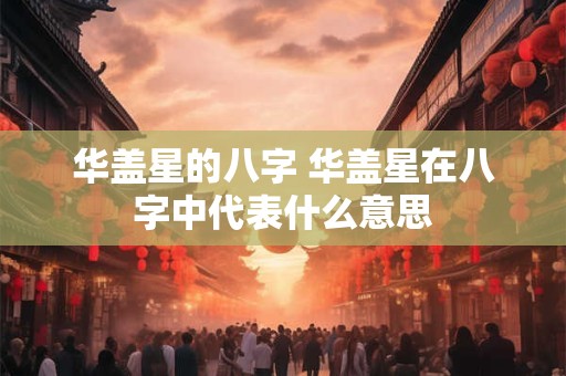 华盖星的八字 华盖星在八字中代表什么意思