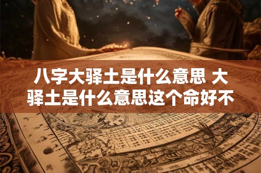 八字大驿土是什么意思 大驿土是什么意思这个命好不好