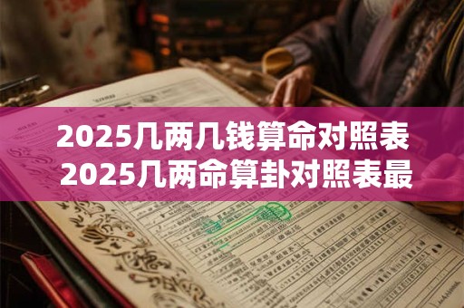2025几两几钱算命对照表 2025几两命算卦对照表最新