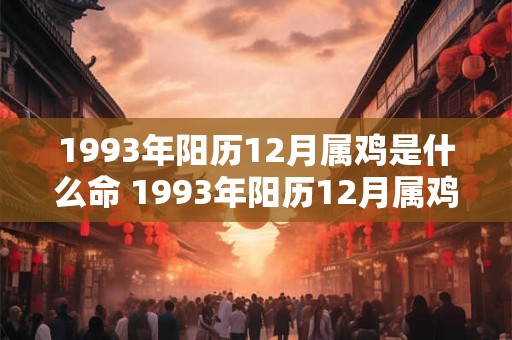 1993年阳历12月属鸡是什么命 1993年阳历12月属鸡是什么命运