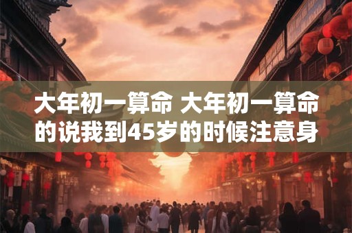 大年初一算命 大年初一算命的说我到45岁的时候注意身体
