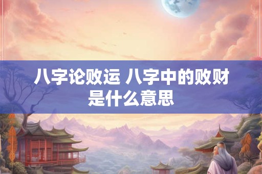 八字论败运 八字中的败财是什么意思