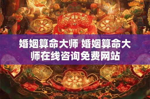 婚姻算命大师 婚姻算命大师在线咨询免费网站