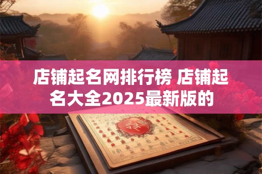 店铺起名网排行榜 店铺起名大全2025最新版的