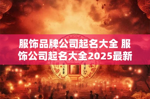 服饰品牌公司起名大全 服饰公司起名大全2025最新版的