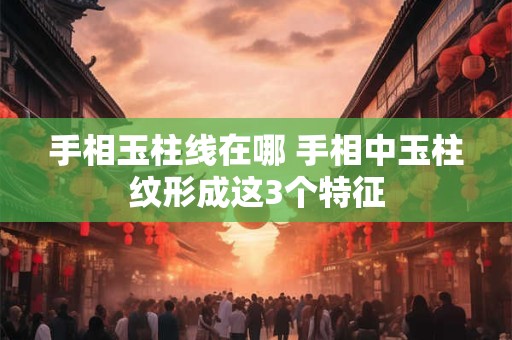 手相玉柱线在哪 手相中玉柱纹形成这3个特征