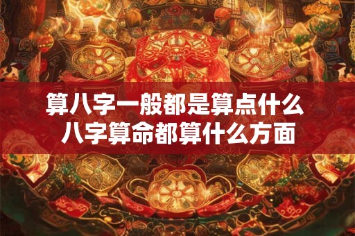 算八字一般都是算点什么 八字算命都算什么方面