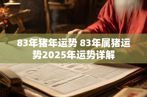 83年猪年运势 83年属猪运势2025年运势详解