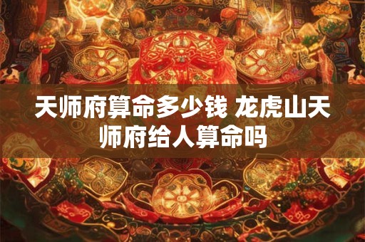 天师府算命多少钱 龙虎山天师府给人算命吗