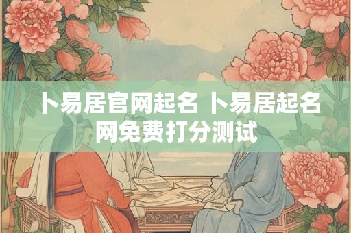卜易居官网起名 卜易居起名网免费打分测试