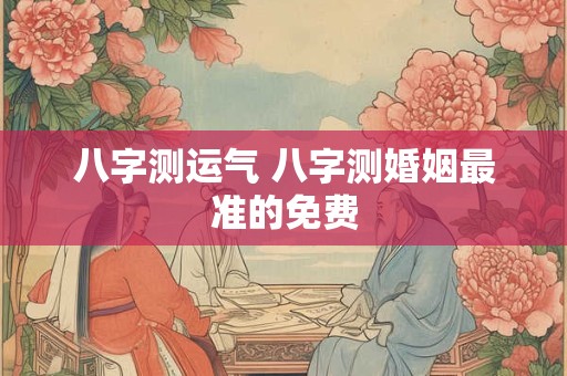 八字测运气 八字测婚姻最准的免费
