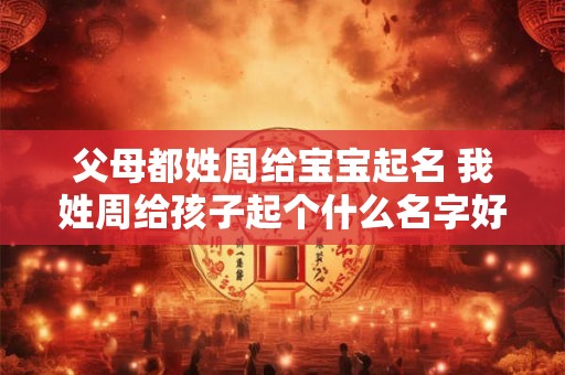 父母都姓周给宝宝起名 我姓周给孩子起个什么名字好