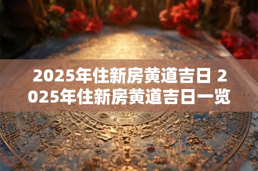 2025年住新房黄道吉日 2025年住新房黄道吉日一览表