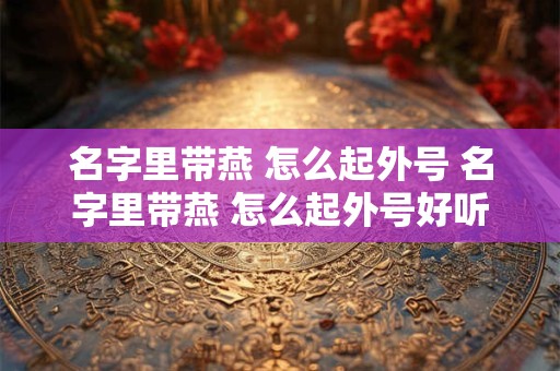 名字里带燕 怎么起外号 名字里带燕 怎么起外号好听