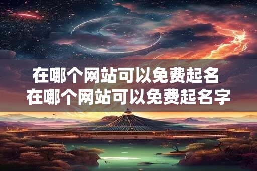 在哪个网站可以免费起名 在哪个网站可以免费起名字