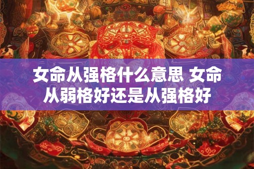女命从强格什么意思 女命从弱格好还是从强格好