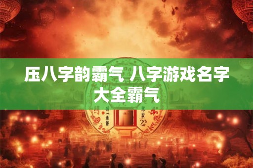 压八字韵霸气 八字游戏名字大全霸气