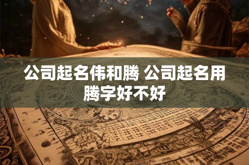 公司起名伟和腾 公司起名用腾字好不好