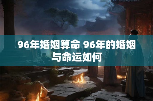 96年婚姻算命 96年的婚姻与命运如何