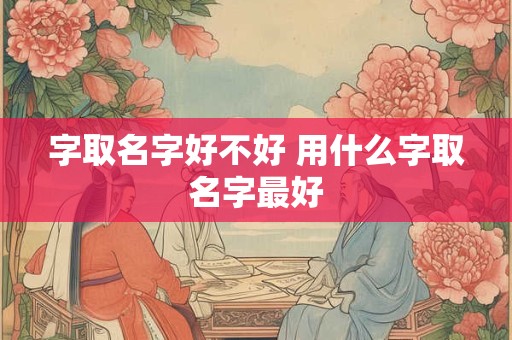 字取名字好不好 用什么字取名字最好