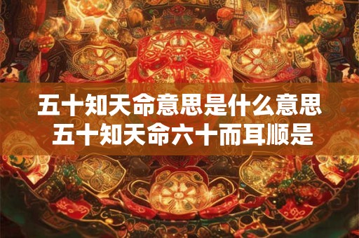 五十知天命意思是什么意思 五十知天命六十而耳顺是什么意思