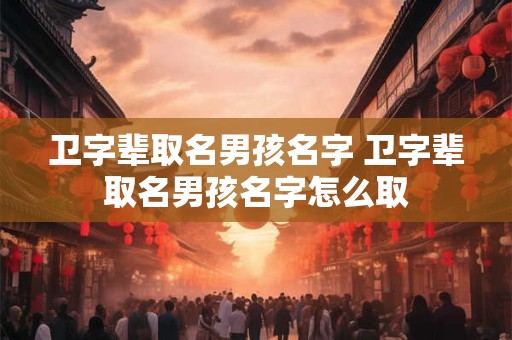 卫字辈取名男孩名字 卫字辈取名男孩名字怎么取