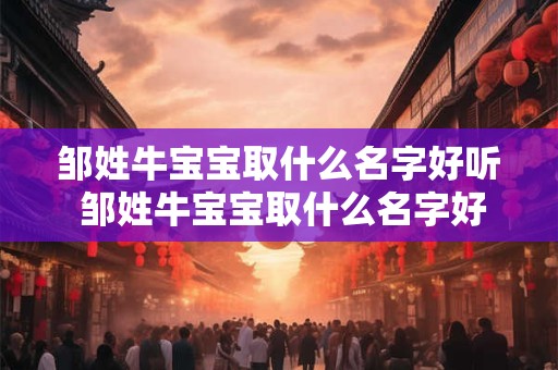 邹姓牛宝宝取什么名字好听 邹姓牛宝宝取什么名字好听男孩