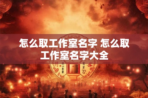 怎么取工作室名字 怎么取工作室名字大全