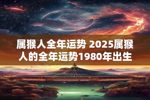 属猴人全年运势 2025属猴人的全年运势1980年出生
