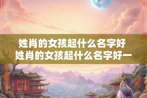 姓肖的女孩起什么名字好 姓肖的女孩起什么名字好一点