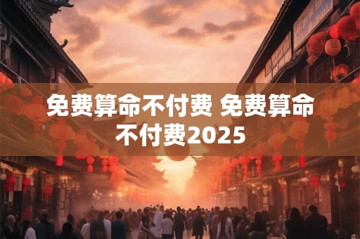免费算命不付费 免费算命不付费2025